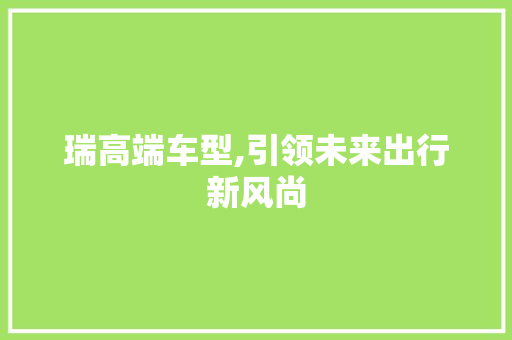 瑞高端车型,引领未来出行新风尚