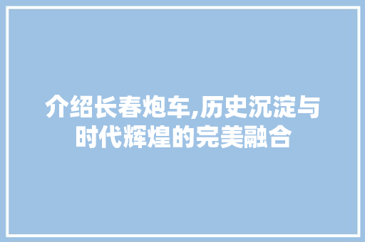 介绍长春炮车,历史沉淀与时代辉煌的完美融合
