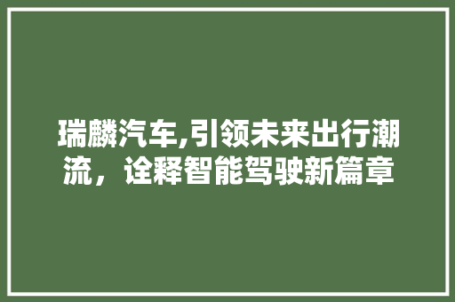 瑞麟汽车,引领未来出行潮流，诠释智能驾驶新篇章