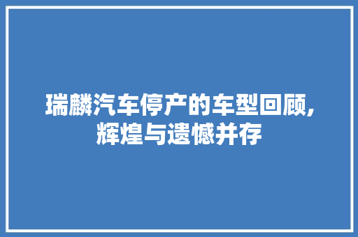 瑞麟汽车停产的车型回顾,辉煌与遗憾并存