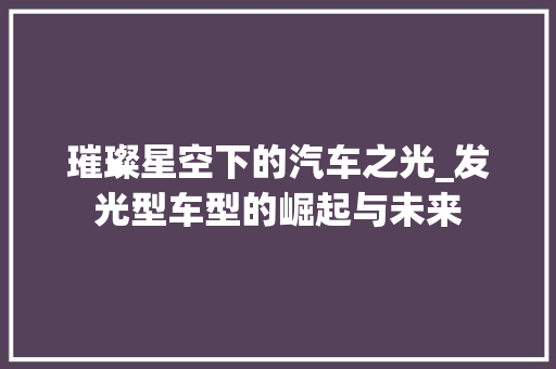 璀璨星空下的汽车之光_发光型车型的崛起与未来