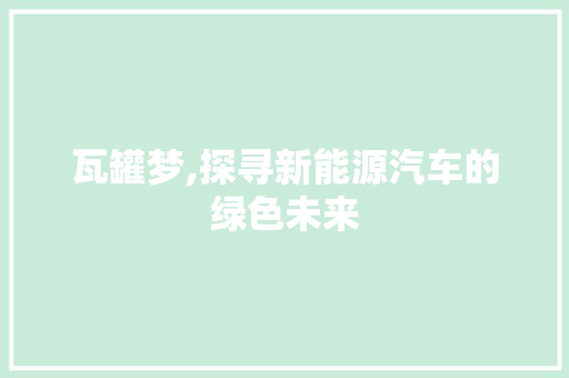 瓦罐梦,探寻新能源汽车的绿色未来