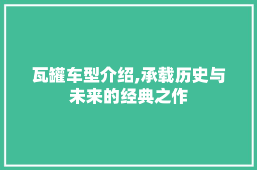 瓦罐车型介绍,承载历史与未来的经典之作