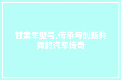 甘肃车型号,传承与创新共舞的汽车传奇