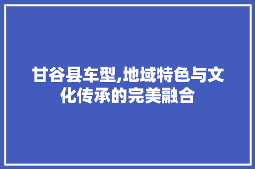甘谷县车型,地域特色与文化传承的完美融合