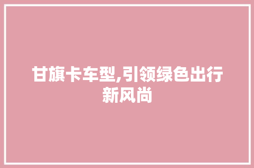 甘旗卡车型,引领绿色出行新风尚