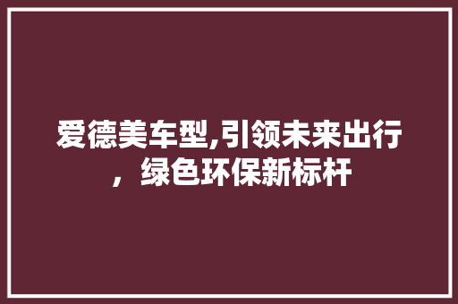 爱德美车型,引领未来出行，绿色环保新标杆