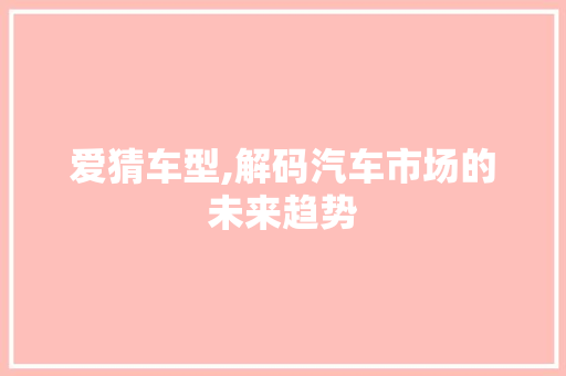爱猜车型,解码汽车市场的未来趋势