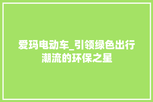 爱玛电动车_引领绿色出行潮流的环保之星