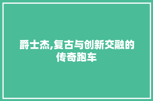 爵士杰,复古与创新交融的传奇跑车