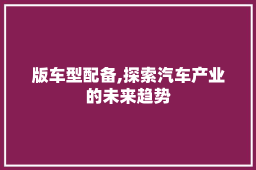 版车型配备,探索汽车产业的未来趋势