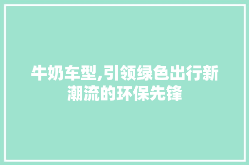 牛奶车型,引领绿色出行新潮流的环保先锋