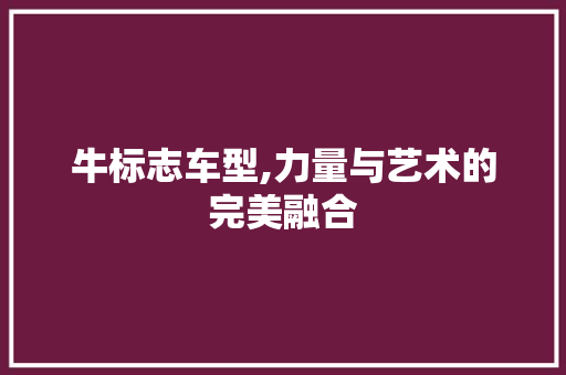 牛标志车型,力量与艺术的完美融合