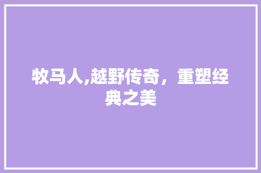 牧马人,越野传奇，重塑经典之美