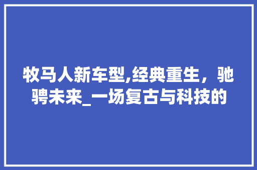 牧马人新车型,经典重生，驰骋未来_一场复古与科技的完美邂逅