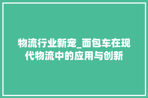 物流行业新宠_面包车在现代物流中的应用与创新