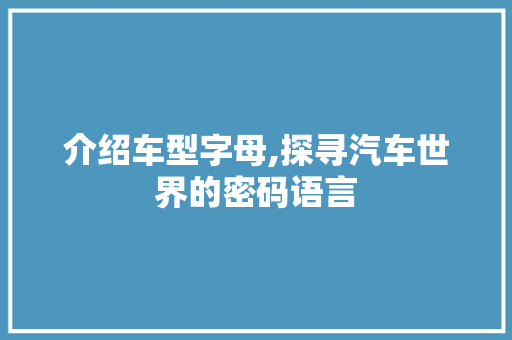 介绍车型字母,探寻汽车世界的密码语言