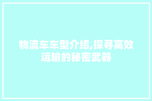 物流车车型介绍,探寻高效运输的秘密武器