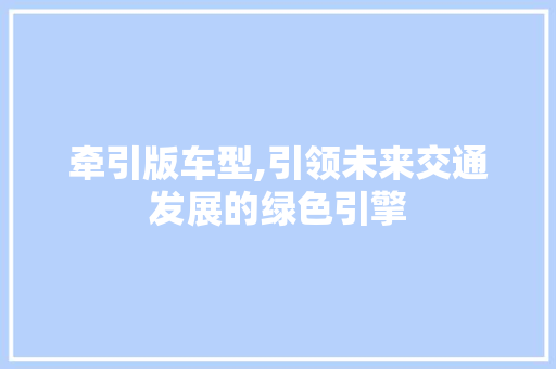 牵引版车型,引领未来交通发展的绿色引擎