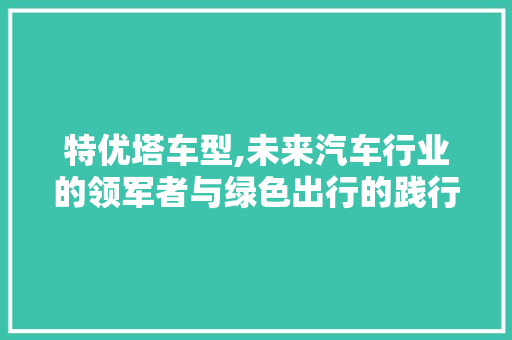 特优塔车型,未来汽车行业的领军者与绿色出行的践行者