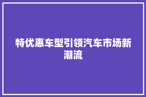 特优惠车型引领汽车市场新潮流