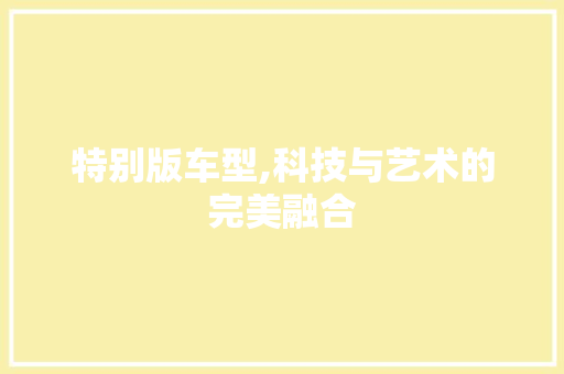 特别版车型,科技与艺术的完美融合