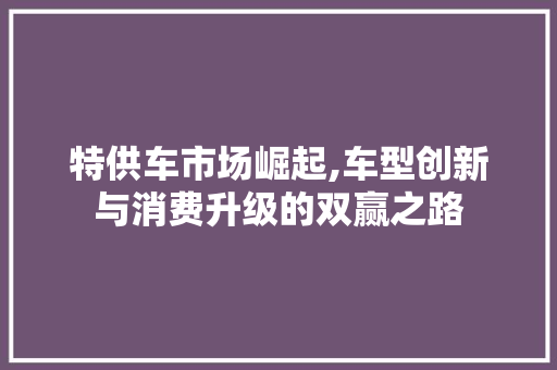 特供车市场崛起,车型创新与消费升级的双赢之路