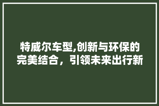 特威尔车型,创新与环保的完美结合，引领未来出行新潮流