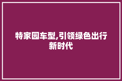 特家园车型,引领绿色出行新时代