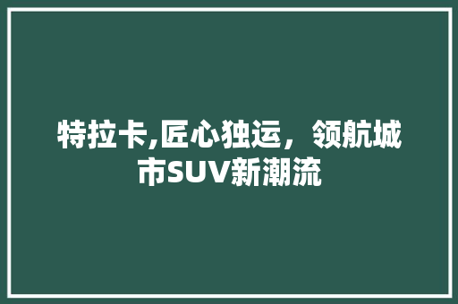 特拉卡,匠心独运，领航城市SUV新潮流