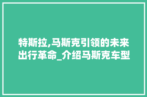 特斯拉,马斯克引领的未来出行革命_介绍马斯克车型的创新与影响力