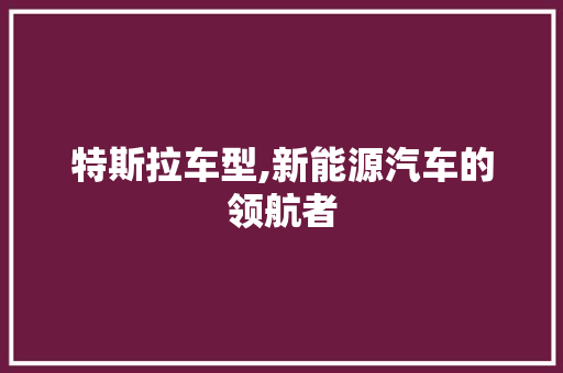 特斯拉车型,新能源汽车的领航者