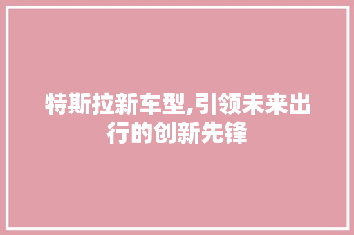 特斯拉新车型,引领未来出行的创新先锋