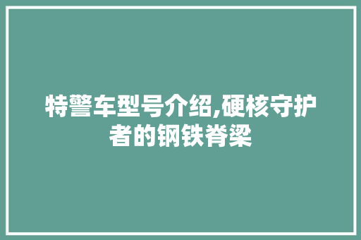 特警车型号介绍,硬核守护者的钢铁脊梁