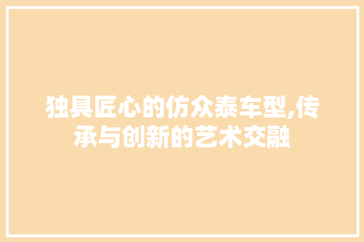 独具匠心的仿众泰车型,传承与创新的艺术交融