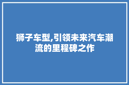 狮子车型,引领未来汽车潮流的里程碑之作