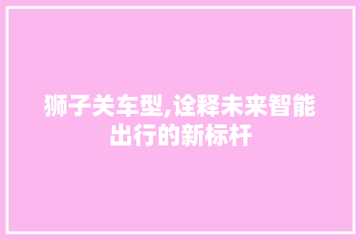 狮子关车型,诠释未来智能出行的新标杆