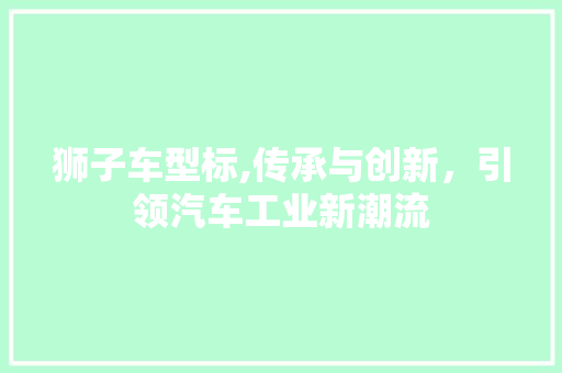狮子车型标,传承与创新，引领汽车工业新潮流