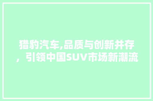 猎豹汽车,品质与创新并存，引领中国SUV市场新潮流