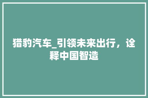 猎豹汽车_引领未来出行，诠释中国智造