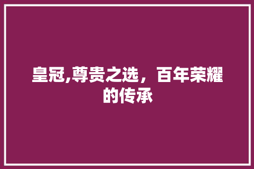 皇冠,尊贵之选，百年荣耀的传承