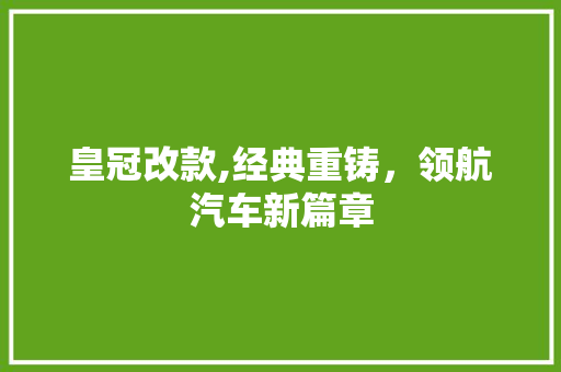 皇冠改款,经典重铸，领航汽车新篇章