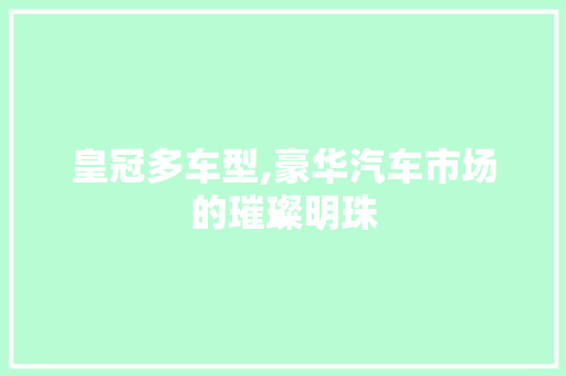 皇冠多车型,豪华汽车市场的璀璨明珠