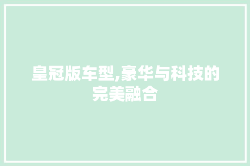 皇冠版车型,豪华与科技的完美融合