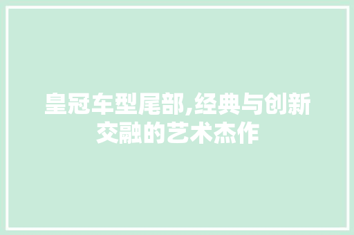 皇冠车型尾部,经典与创新交融的艺术杰作