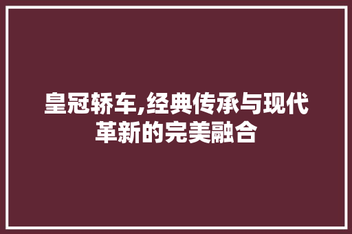 皇冠轿车,经典传承与现代革新的完美融合