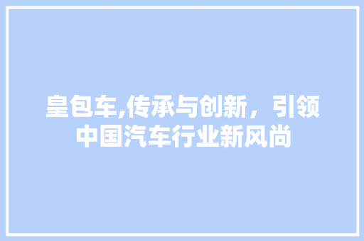 皇包车,传承与创新，引领中国汽车行业新风尚