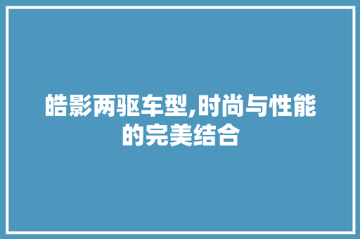 皓影两驱车型,时尚与性能的完美结合