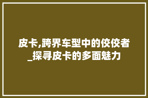 皮卡,跨界车型中的佼佼者_探寻皮卡的多面魅力