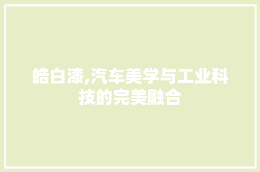 皓白漆,汽车美学与工业科技的完美融合